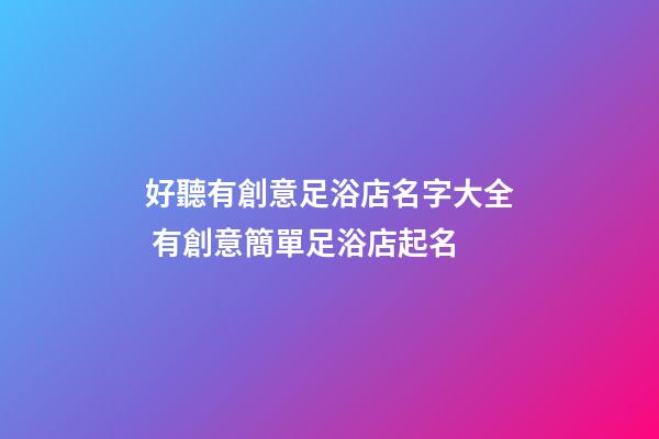 好聽有創意足浴店名字大全 有創意簡單足浴店起名